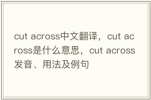 cut across中文翻譯，cut across是什么意思，cut across發(fā)音、用法及例句