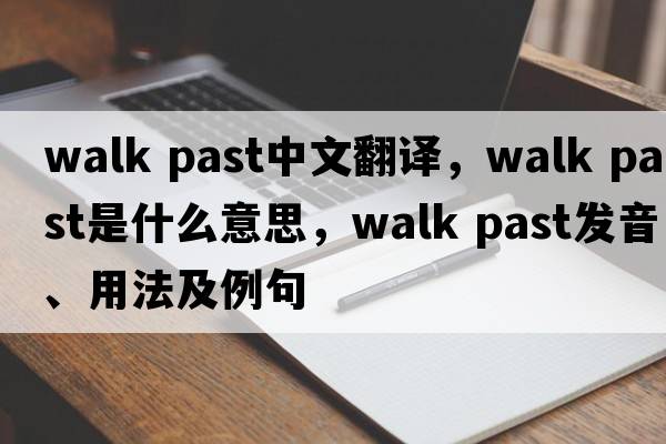 walk past中文翻譯，walk past是什么意思，walk past發(fā)音、用法及例句