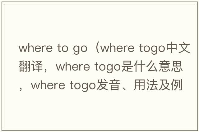 where to go（Where togo中文翻譯，Where togo是什么意思，Where togo發(fā)音、用法及例句）