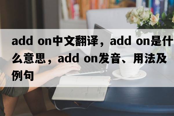 add on中文翻譯，add on是什么意思，add on發(fā)音、用法及例句