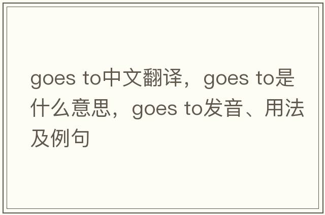 goes to中文翻譯，goes to是什么意思，goes to發(fā)音、用法及例句