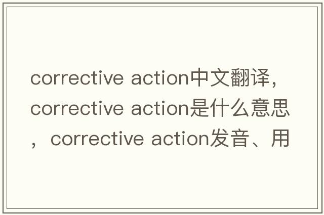 corrective action中文翻譯，corrective action是什么意思，corrective action發(fā)音、用法及例句