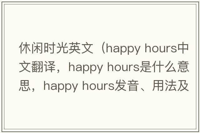 休閑時(shí)光英文（happy hours中文翻譯，happy hours是什么意思，happy hours發(fā)音、用法及例句）