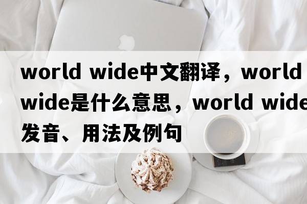 world wide中文翻譯，world wide是什么意思，world wide發(fā)音、用法及例句