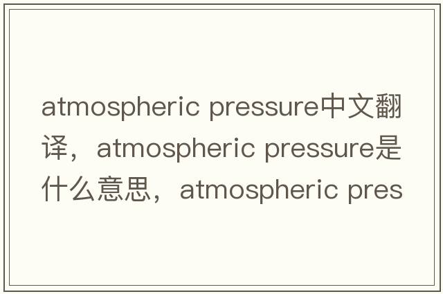 atmospheric pressure中文翻譯，atmospheric pressure是什么意思，atmospheric pressure發(fā)音、用法及例句