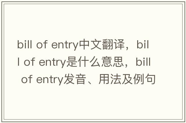 bill of entry中文翻譯，bill of entry是什么意思，bill of entry發(fā)音、用法及例句