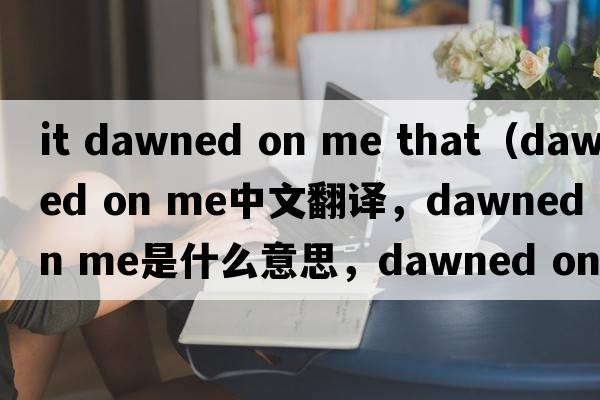 it dawned on me that（dawned on me中文翻譯，dawned on me是什么意思，dawned on me發(fā)音、用法及例句）