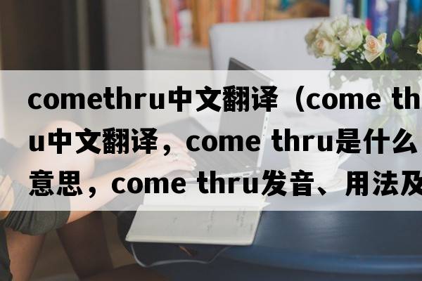comethru中文翻譯（come thru中文翻譯，come thru是什么意思，come thru發(fā)音、用法及例句）