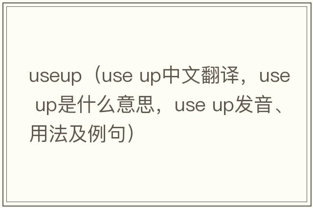 useup（use up中文翻譯，use up是什么意思，use up發(fā)音、用法及例句）