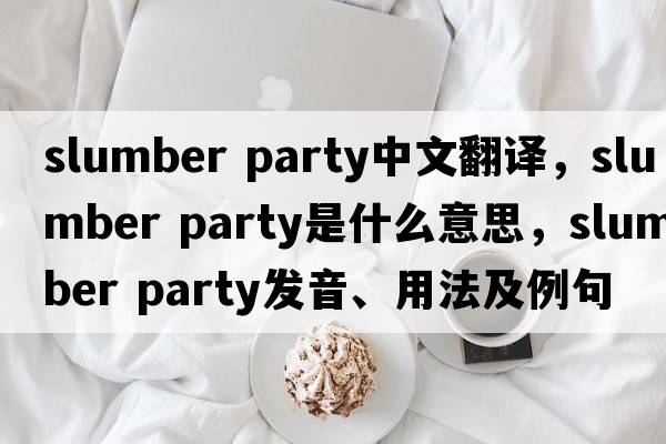slumber party中文翻譯，slumber party是什么意思，slumber party發(fā)音、用法及例句