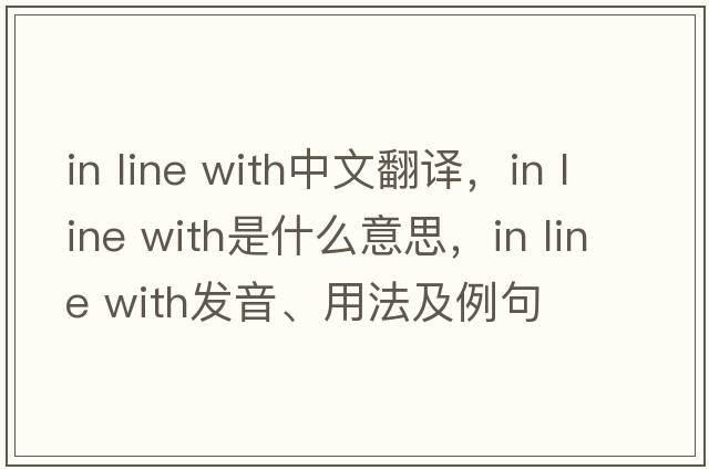 in line with中文翻譯，in line with是什么意思，in line with發(fā)音、用法及例句