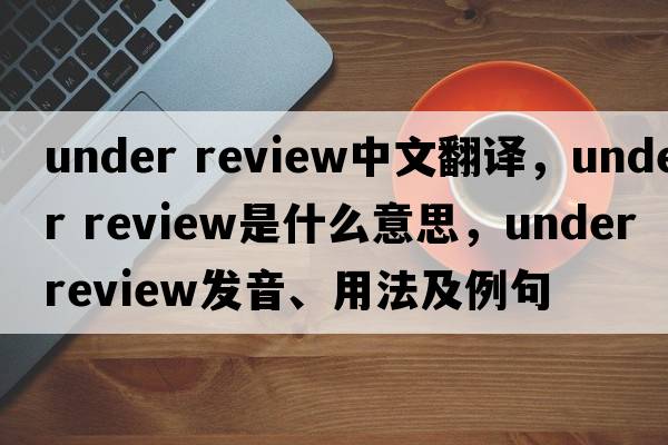 under review中文翻譯，under review是什么意思，under review發(fā)音、用法及例句