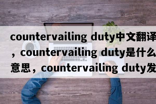countervailing duty中文翻譯，countervailing duty是什么意思，countervailing duty發(fā)音、用法及例句