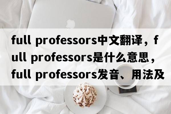 full professors中文翻譯，full professors是什么意思，full professors發(fā)音、用法及例句
