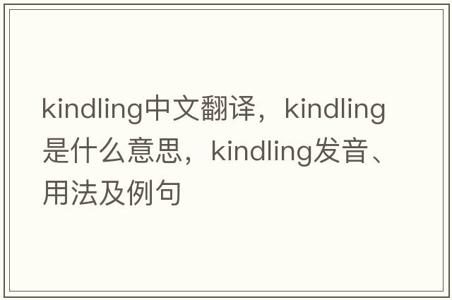 kindling中文翻譯，kindling是什么意思，kindling發(fā)音、用法及例句