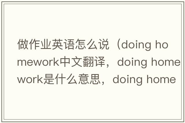 做作業(yè)英語怎么說（doing homework中文翻譯，doing homework是什么意思，doing homework發(fā)音、用法及例句）