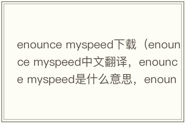 enounce myspeed下載（enounce myspeed中文翻譯，enounce myspeed是什么意思，enounce myspeed發(fā)音、用法及例句）