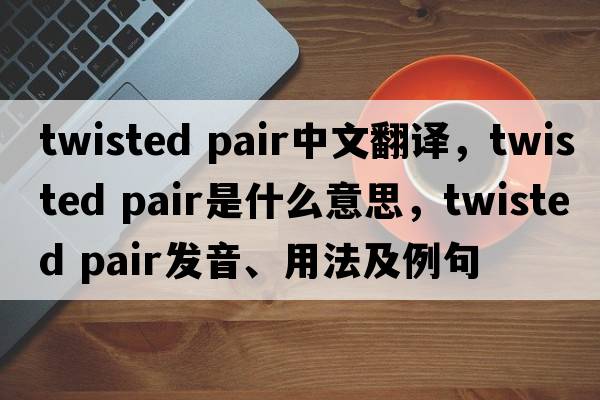 twisted pair中文翻譯，twisted pair是什么意思，twisted pair發(fā)音、用法及例句