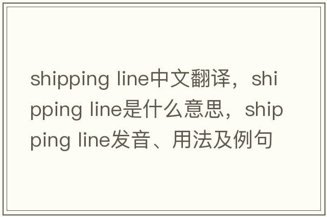 shipping line中文翻譯，shipping line是什么意思，shipping line發(fā)音、用法及例句