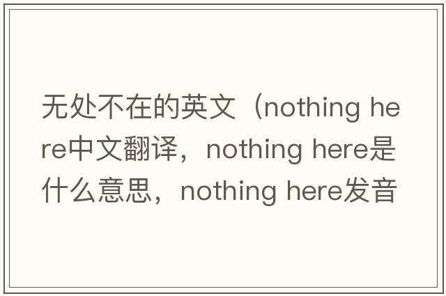 無處不在的英文（nothing here中文翻譯，nothing here是什么意思，nothing here發(fā)音、用法及例句）