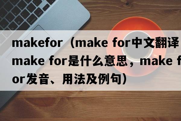makefor（make for中文翻譯，make for是什么意思，make for發(fā)音、用法及例句）