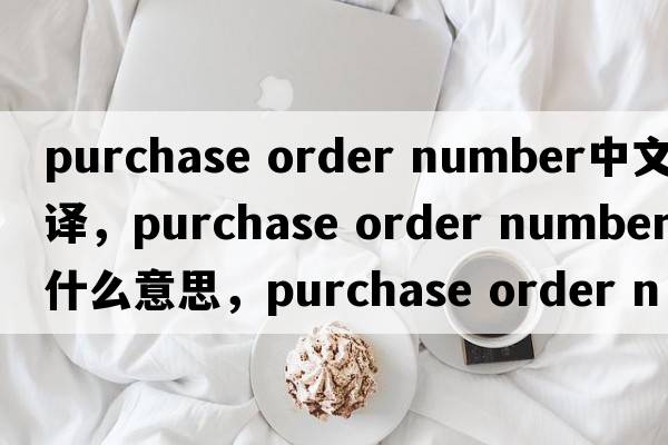 purchase order number中文翻譯，purchase order number是什么意思，purchase order number發(fā)音、用法及例句