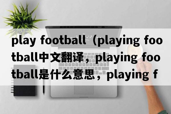 play football（playing football中文翻譯，playing football是什么意思，playing football發(fā)音、用法及例句）