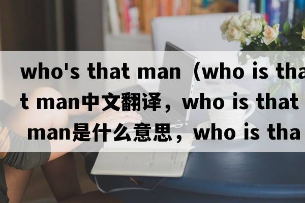 who's that man（who is that man中文翻譯，who is that man是什么意思，who is that man發(fā)音、用法及例句）