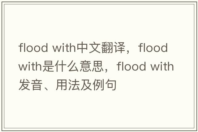 flood with中文翻譯，flood with是什么意思，flood with發(fā)音、用法及例句