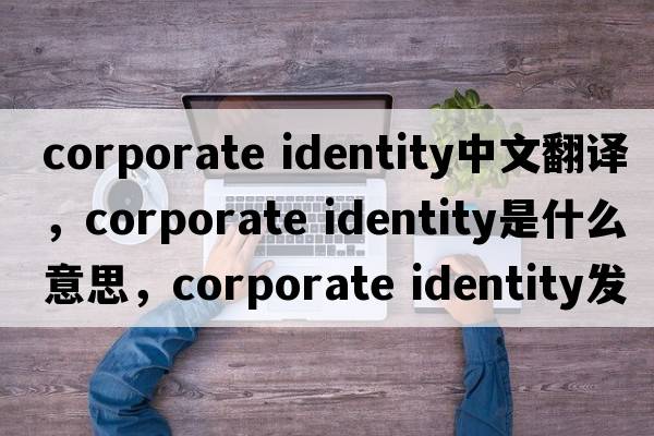 corporate identity中文翻譯，corporate identity是什么意思，corporate identity發(fā)音、用法及例句