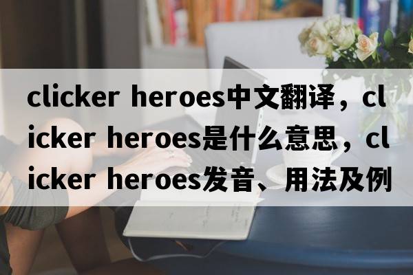 clicker heroes中文翻譯，clicker heroes是什么意思，clicker heroes發(fā)音、用法及例句