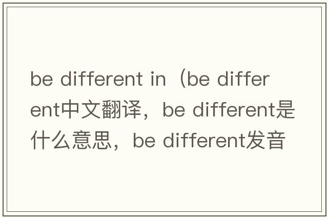 be different in（Be different中文翻譯，Be different是什么意思，Be different發(fā)音、用法及例句）