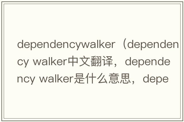 dependencywalker（dependency walker中文翻譯，dependency walker是什么意思，dependency walker發(fā)音、用法及例句）