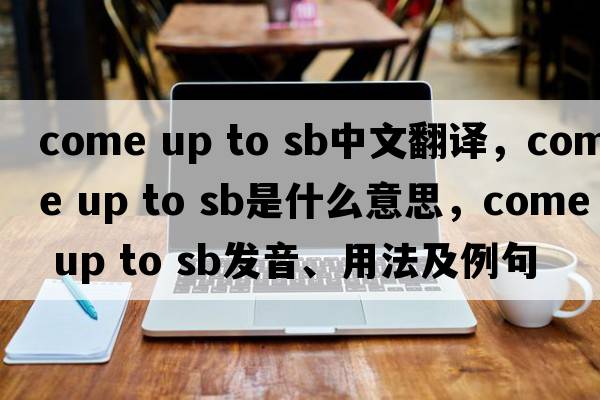 come up to sb中文翻譯，come up to sb是什么意思，come up to sb發(fā)音、用法及例句