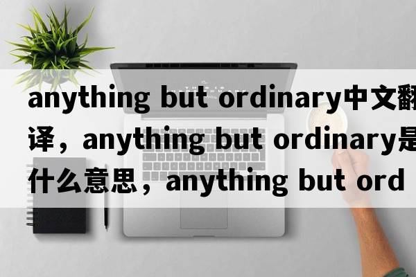 anything but ordinary中文翻譯，anything but ordinary是什么意思，anything but ordinary發(fā)音、用法及例句
