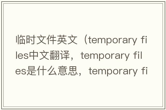 臨時文件英文（temporary files中文翻譯，temporary files是什么意思，temporary files發(fā)音、用法及例句）