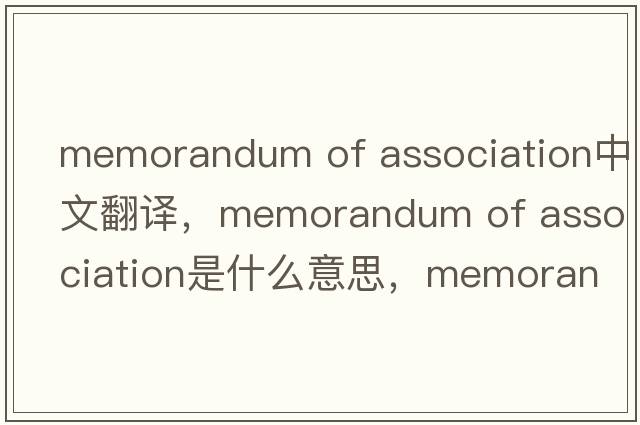 memorandum of association中文翻譯，memorandum of association是什么意思，memorandum of association發(fā)音、用法及例句