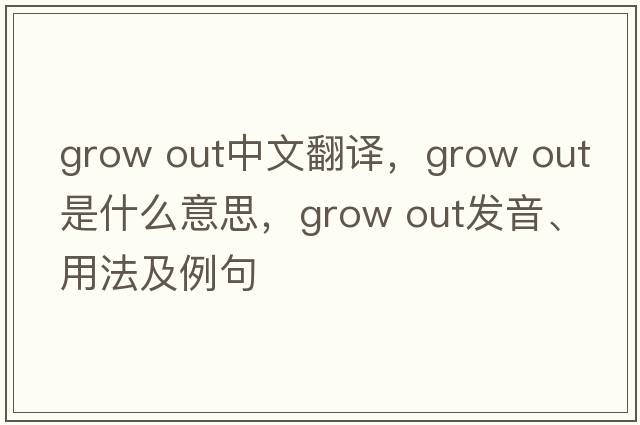 grow out中文翻譯，grow out是什么意思，grow out發(fā)音、用法及例句