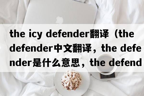 the icy defender翻譯（the defender中文翻譯，the defender是什么意思，the defender發(fā)音、用法及例句）