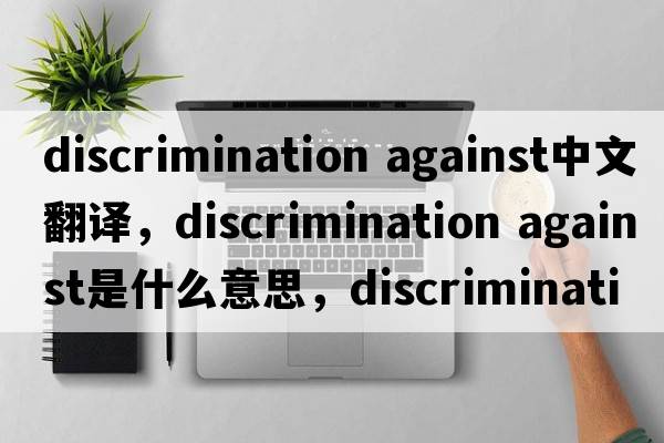 discrimination against中文翻譯，discrimination against是什么意思，discrimination against發(fā)音、用法及例句