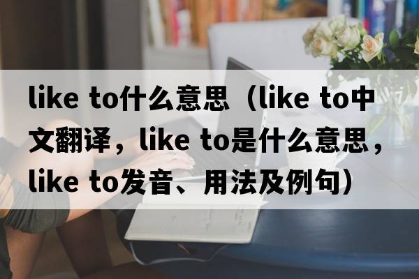 like to什么意思（like to中文翻譯，like to是什么意思，like to發(fā)音、用法及例句）