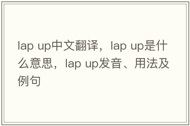 lap up中文翻譯，lap up是什么意思，lap up發(fā)音、用法及例句