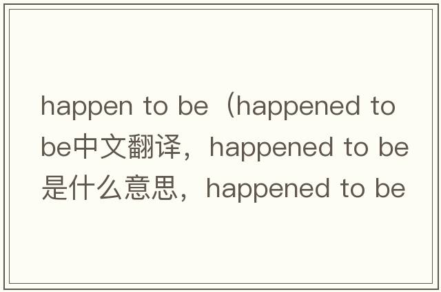 happen to be（happened to be中文翻譯，happened to be是什么意思，happened to be發(fā)音、用法及例句）