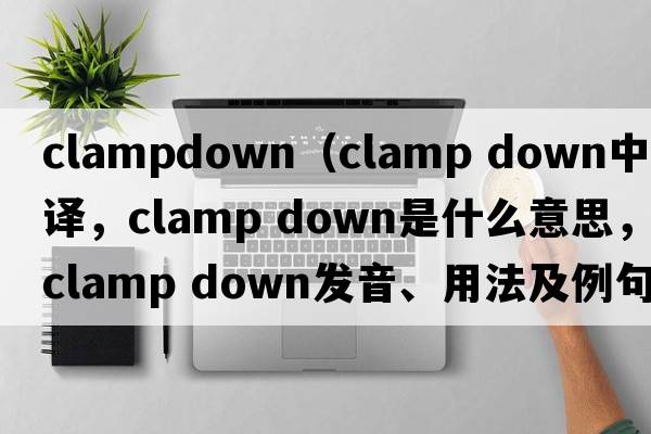 clampdown（clamp down中文翻譯，clamp down是什么意思，clamp down發(fā)音、用法及例句）