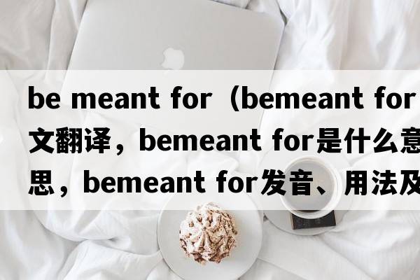 be meant for（bemeant for中文翻譯，bemeant for是什么意思，bemeant for發(fā)音、用法及例句）