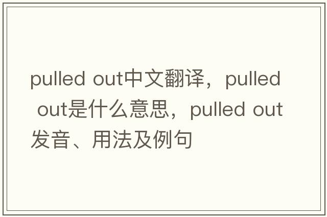 pulled out中文翻譯，pulled out是什么意思，pulled out發(fā)音、用法及例句