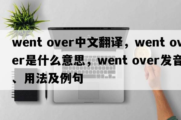 went over中文翻譯，went over是什么意思，went over發(fā)音、用法及例句