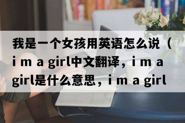 我是一個(gè)女孩用英語怎么說（i m a girl中文翻譯，i m a girl是什么意思，i m a girl發(fā)音、用法及例句）