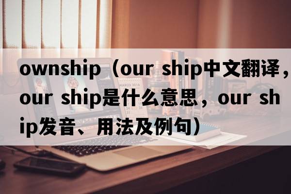 ownship（our ship中文翻譯，our ship是什么意思，our ship發(fā)音、用法及例句）