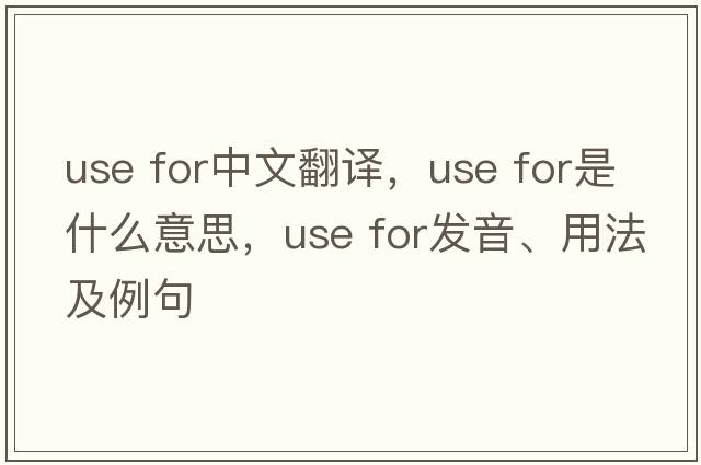 use for中文翻譯，use for是什么意思，use for發(fā)音、用法及例句